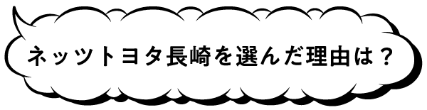 ネッツトヨタ長崎を選んだ理由は？