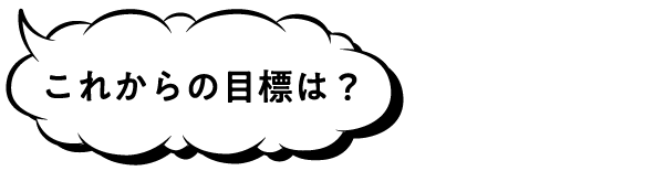 これからの目標は？