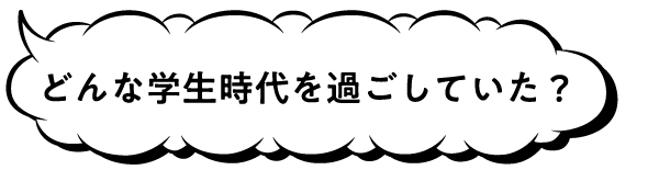 どんな学生時代を過ごしていた?